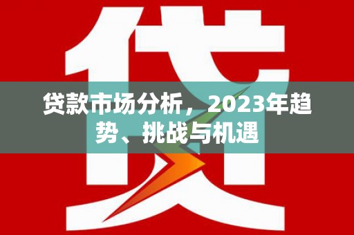 曲水贷款市场分析，2023年趋势、挑战与机遇