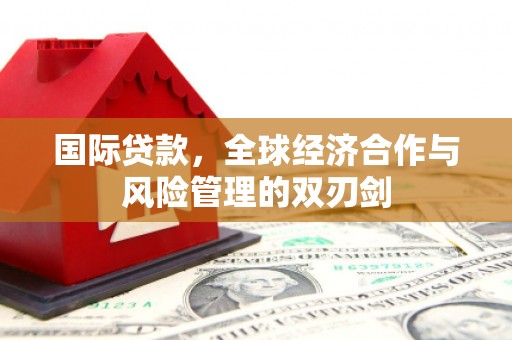 曲水国际贷款，全球经济合作与风险管理的双刃剑