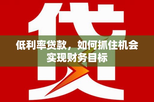曲水低利率贷款，如何抓住机会实现财务目标