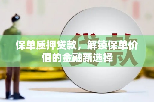 曲水保单质押贷款，解锁保单价值的金融新选择