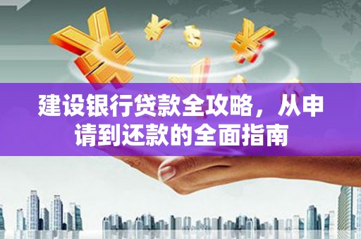 曲水建设银行贷款全攻略，从申请到还款的全面指南