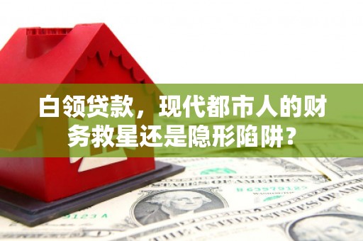 曲水白领贷款，现代都市人的财务救星还是隐形陷阱？