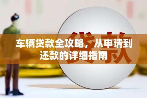 曲水车辆贷款全攻略，从申请到还款的详细指南