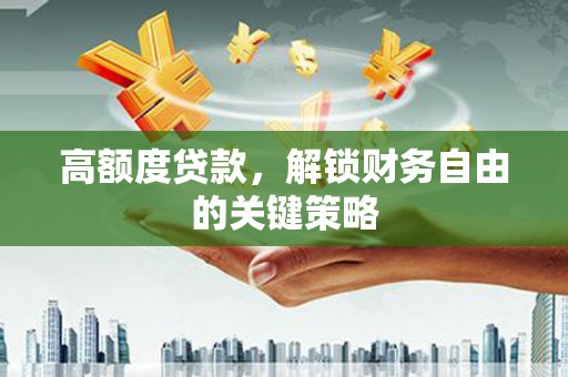 曲水高额度贷款，解锁财务自由的关键策略