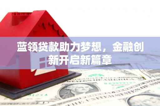 曲水蓝领贷款助力梦想，金融创新开启新篇章