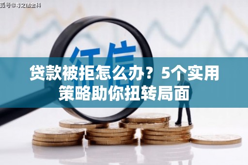 曲水贷款被拒怎么办？5个实用策略助你扭转局面