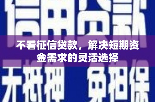 曲水不看征信贷款，解决短期资金需求的灵活选择