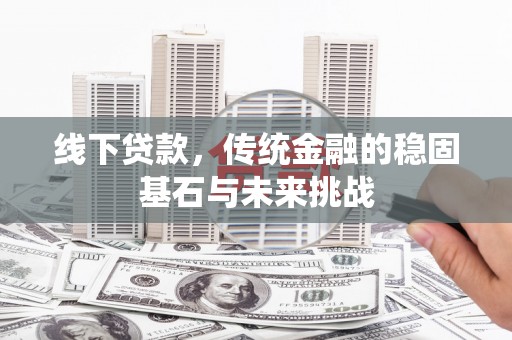 曲水线下贷款，传统金融的稳固基石与未来挑战