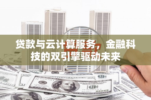 曲水贷款与云计算服务，金融科技的双引擎驱动未来