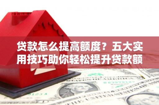 曲水贷款怎么提高额度？五大实用技巧助你轻松提升贷款额度