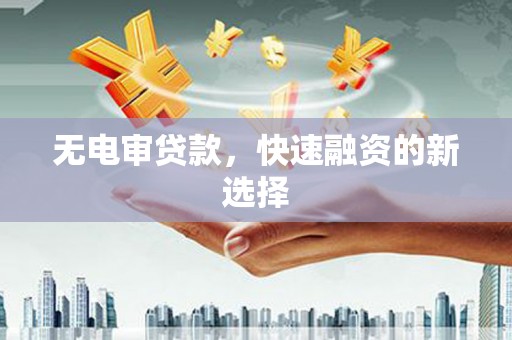 曲水无电审贷款，快速融资的新选择