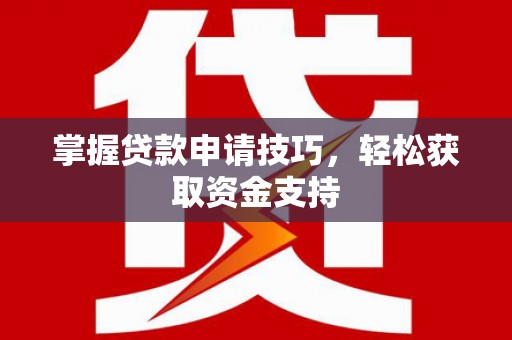 曲水掌握贷款申请技巧，轻松获取资金支持