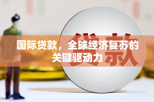 曲水国际贷款，全球经济复苏的关键驱动力