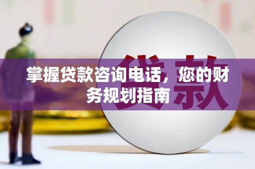 曲水掌握贷款咨询电话，您的财务规划指南