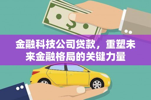 曲水金融科技公司贷款，重塑未来金融格局的关键力量