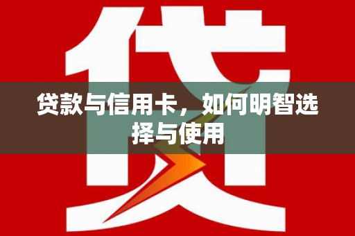 曲水贷款与信用卡，如何明智选择与使用