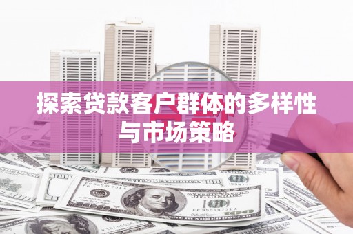 曲水探索贷款客户群体的多样性与市场策略