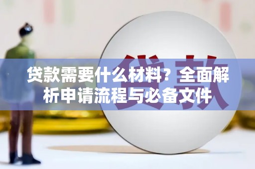 曲水贷款需要什么材料？全面解析申请流程与必备文件