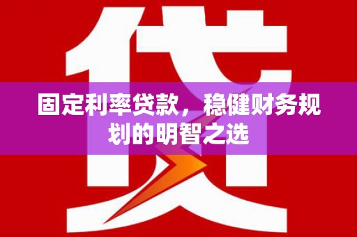 曲水固定利率贷款，稳健财务规划的明智之选