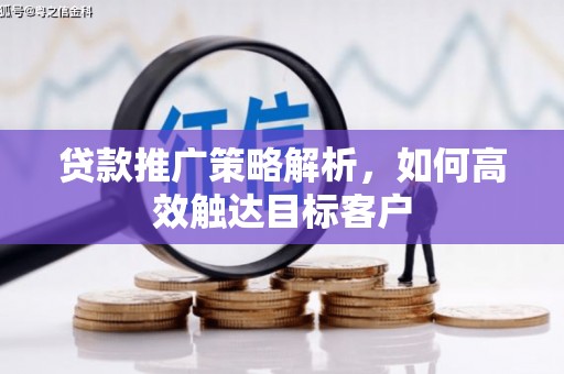 曲水贷款推广策略解析，如何高效触达目标客户