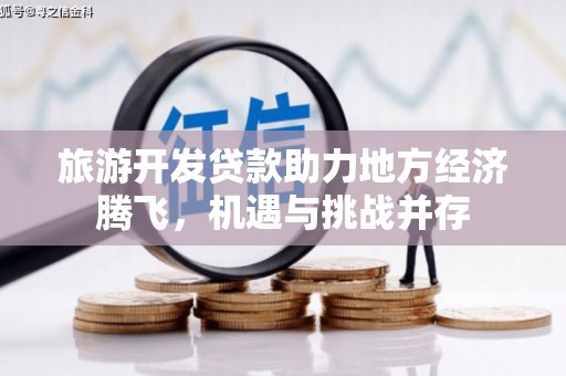 曲水旅游开发贷款助力地方经济腾飞，机遇与挑战并存