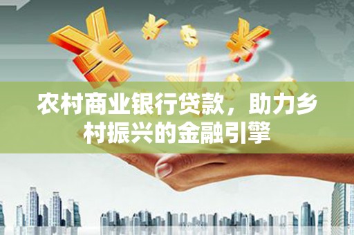 曲水农村商业银行贷款，助力乡村振兴的金融引擎