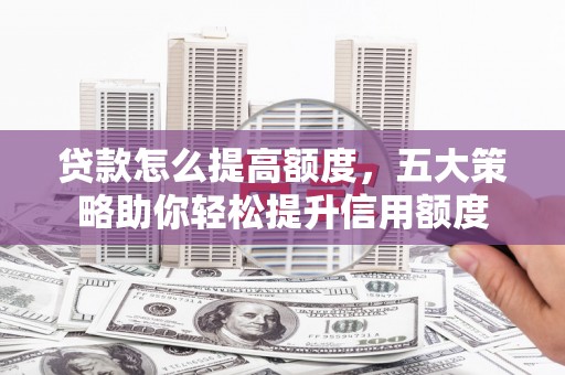 曲水贷款怎么提高额度，五大策略助你轻松提升信用额度