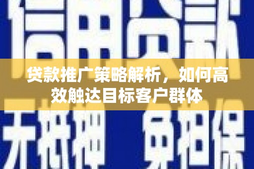曲水贷款推广策略解析，如何高效触达目标客户群体