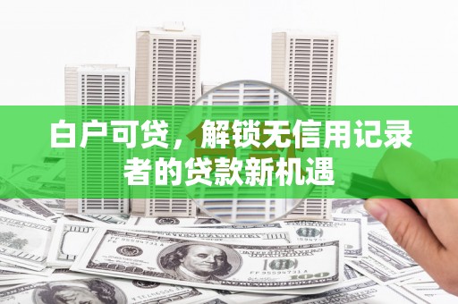 曲水白户可贷，解锁无信用记录者的贷款新机遇