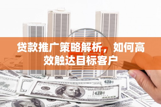 曲水贷款推广策略解析，如何高效触达目标客户