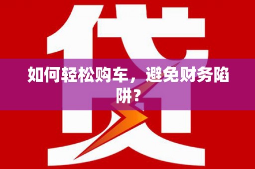 曲水如何轻松购车，避免财务陷阱？