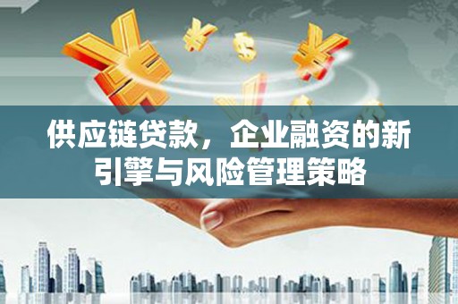 曲水供应链贷款，企业融资的新引擎与风险管理策略