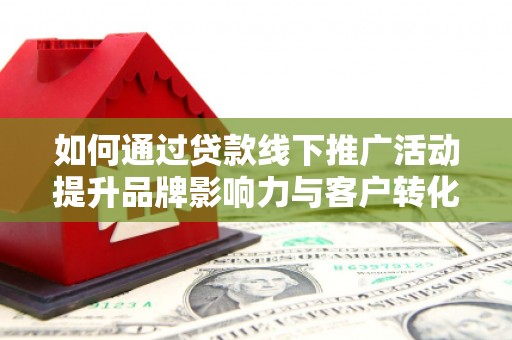 曲水如何通过贷款线下推广活动提升品牌影响力与客户转化率