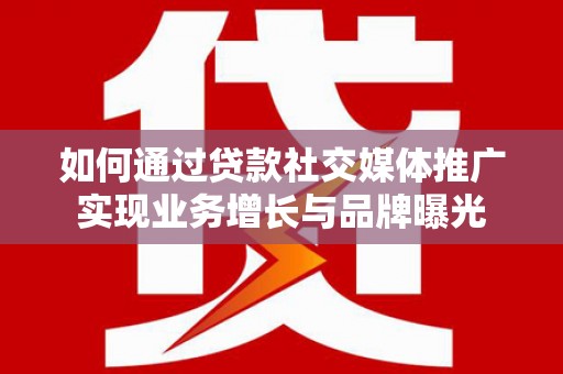 曲水如何通过贷款社交媒体推广实现业务增长与品牌曝光