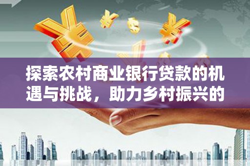 曲水探索农村商业银行贷款的机遇与挑战，助力乡村振兴的金融引擎