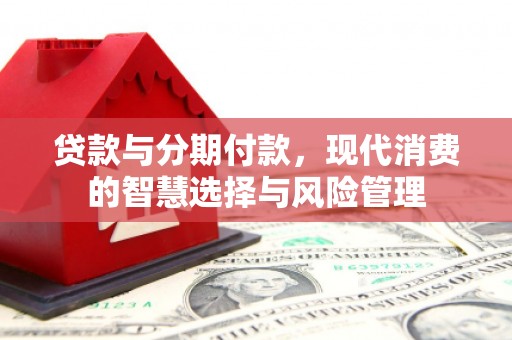 曲水贷款与分期付款，现代消费的智慧选择与风险管理