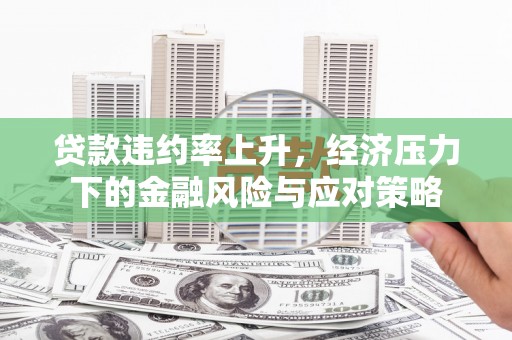 曲水贷款违约率上升，经济压力下的金融风险与应对策略
