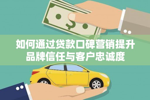 曲水如何通过贷款口碑营销提升品牌信任与客户忠诚度