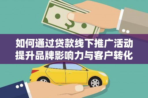 曲水如何通过贷款线下推广活动提升品牌影响力与客户转化率