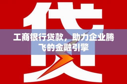 曲水工商银行贷款，助力企业腾飞的金融引擎