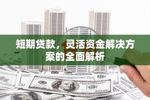 曲水短期贷款，灵活资金解决方案的全面解析