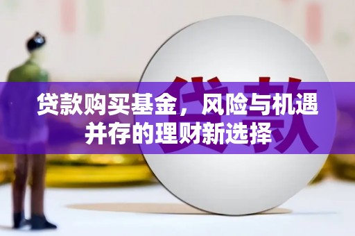 曲水贷款购买基金，风险与机遇并存的理财新选择