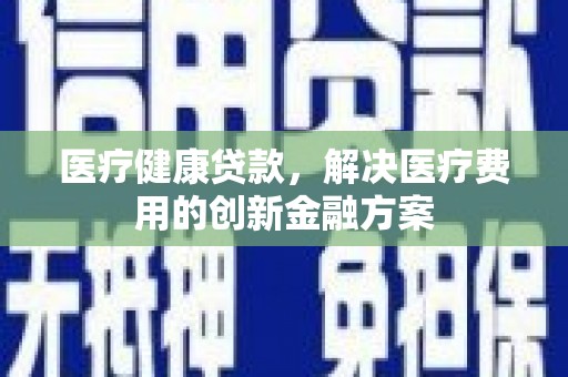 曲水医疗健康贷款，解决医疗费用的创新金融方案