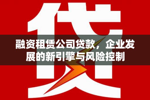 曲水融资租赁公司贷款，企业发展的新引擎与风险控制