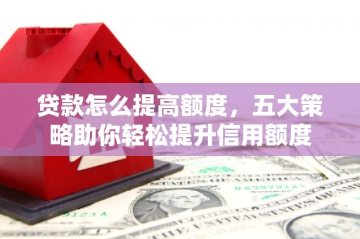 曲水贷款怎么提高额度，五大策略助你轻松提升信用额度