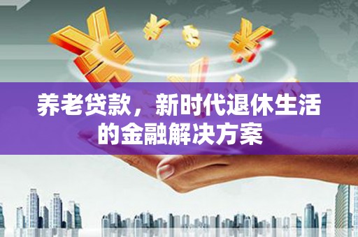 曲水养老贷款，新时代退休生活的金融解决方案