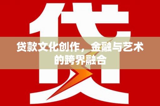 曲水贷款文化创作，金融与艺术的跨界融合
