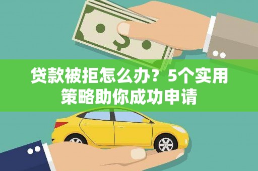 曲水贷款被拒怎么办？5个实用策略助你成功申请