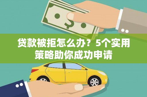 曲水贷款被拒怎么办？5个实用策略助你成功申请