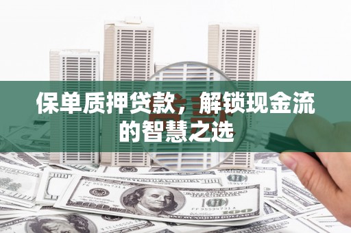 曲水保单质押贷款，解锁现金流的智慧之选